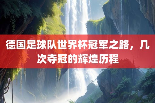 德国足球队世界杯冠军之路，几次夺冠的辉煌眉山市正发家政服务有限公司历程