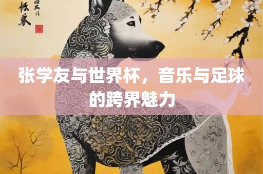 张学友与世界杯，音乐与足球的跨界魅力