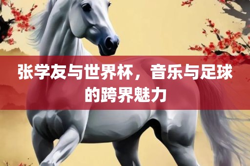 张学友与世界杯，音乐与足球的跨界魅力