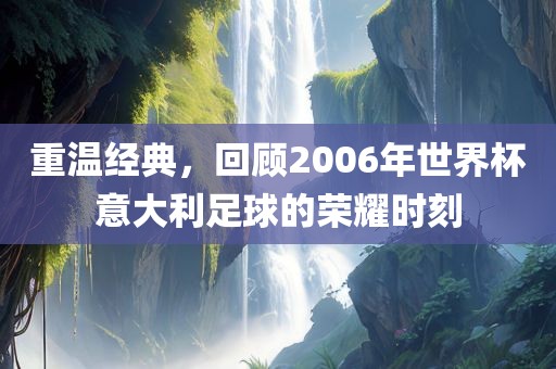重温经典，回顾2006年世界杯意大利足球的荣眉山市正发家政服务有限公司耀时刻