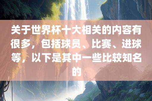 关于世界杯十大相关的内容有很多，包括球员、比赛、进球等，以下是其中一些比较知名的