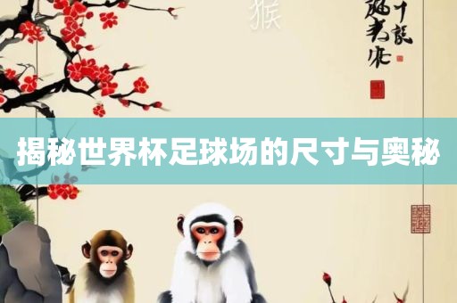 揭秘世界杯足球场的尺寸与奥秘眉山市正发家政服务有限公司