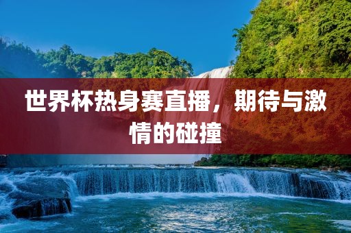 世界杯热身赛直播，期待与激情的碰撞
