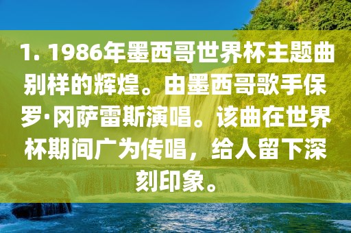1. 1986年墨西哥世界杯主题曲别样的辉煌。由墨西哥歌手保罗·冈萨雷斯演唱。该曲在世界杯期间广为传唱，给人留下深刻印象。