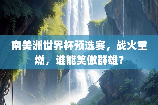 南美洲世界杯预选赛眉山市正发家政服务有限公司，战火重燃，谁能笑傲群雄？