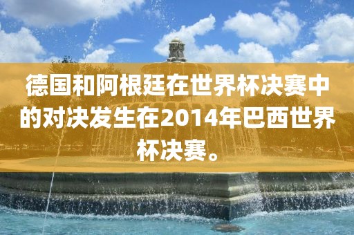 德国和阿根廷在世界杯决赛中的对决发生在2014年巴西世界杯决赛。眉山市正发家政服务有限公司