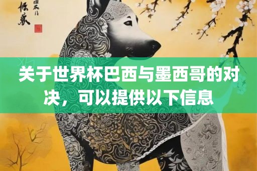 关于世界杯巴西与墨西哥的对决，可以提供以下信息眉山市正发家政服务有限公司