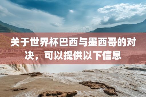 关于世界杯巴西与墨西哥的对决，可以提供以下信息眉山市正发家政服务有限公司