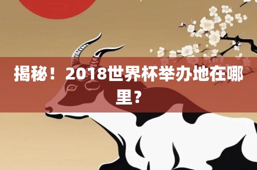 揭秘！2018世界杯举办地在哪里？