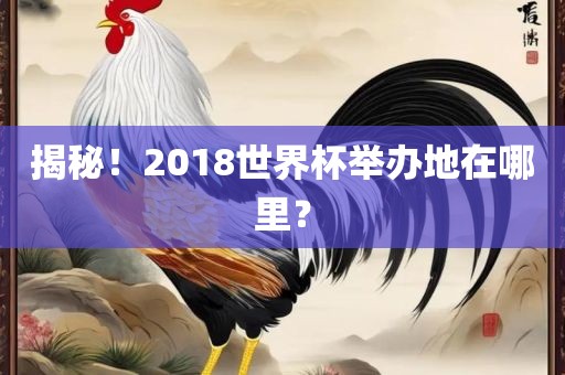 揭秘！2018世界杯举办地在哪里？