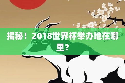 揭秘！2018世界杯举办地在哪里？