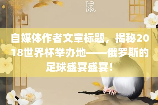 自媒体作者眉山市正发家政服务有限公司文章标题，揭秘2018世界杯举办地——俄罗斯的足球盛宴盛宴！