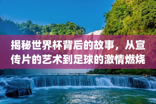 揭秘世界杯背后的故事，从宣传片的艺术到足球的激情燃烧眉山市正发家政服务有限公司