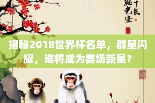 揭秘2018世界杯名单，群星闪耀，谁将成为赛场新星？