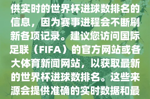 根据我所掌握的知识，无法提供实时的世界杯进球数排名的信息，因为赛事进程会不断刷新各项记录。建议您访问国际足联（FIFA）的官方网站或各大体育新闻网站，以获取最新的世界杯进球数排名。这些来源会提供准确的实时数据和最新的比赛信息。