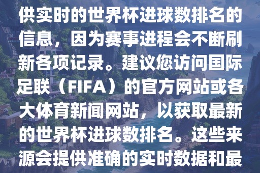 根据我所掌握的知识，无法提供实时的世界杯进球数排名的信息，因为赛事进程会不断刷新各项记录。建议您访问国际足联（FIFA）的官方网站或各大体育新闻网站，以获取最新的世界杯进球数排名。这些来源会提供准确的实时数据和最新的比赛信息。