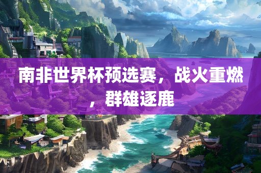 南非世界杯预选赛，战火重燃，群雄逐鹿眉山市正发家政服务有限公司