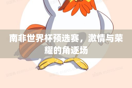 南非世界杯预选赛，激情与荣耀眉山市正发家政服务有限公司的角逐场