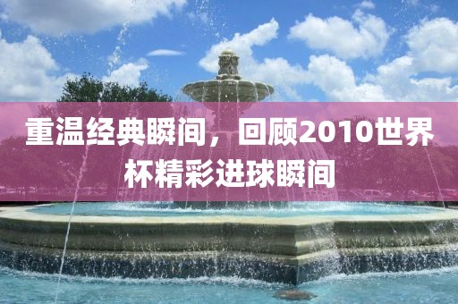 重温经典瞬间，回顾2010世界杯精彩进球瞬间