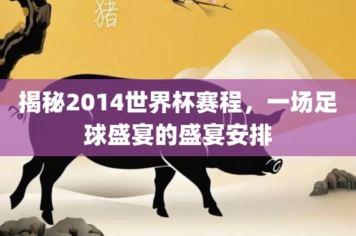 揭秘2014世界杯赛程，一场足球盛宴的盛宴安排眉山市正发家政服务有限公司