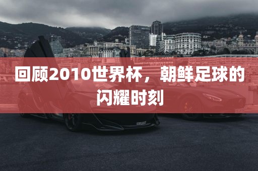 回顾2010世界杯，朝鲜足球的闪耀时刻