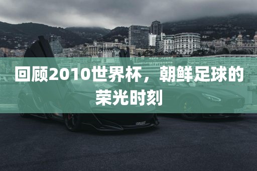 回顾2010世界杯，朝鲜足球的荣光时刻