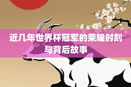 近几年世界杯冠军的荣耀时刻与背后故事眉山市正发家政服务有限公司
