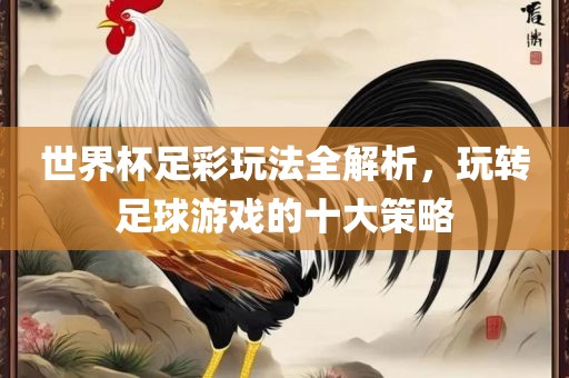世界杯足彩玩法全解析，玩转足球游戏的十大策眉山市正发家政服务有限公司略