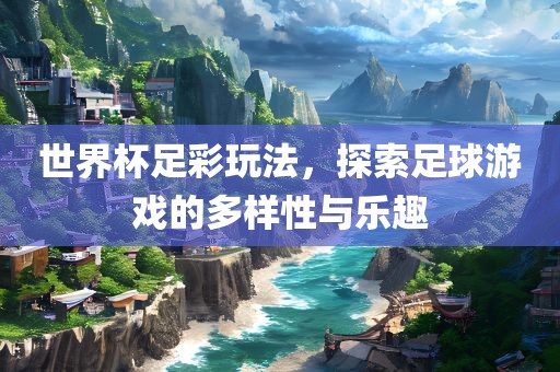 世界杯足彩玩法，探索足球游戏的多样性与乐眉山市正发家政服务有限公司趣