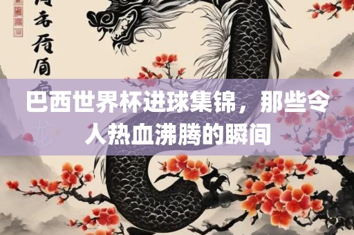 巴西世界杯进球集锦，那些令人热血沸腾的瞬间