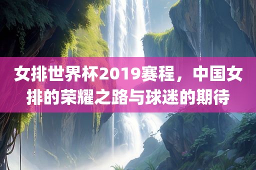 女排世界杯2眉山市正发家政服务有限公司019赛程，中国女排的荣耀之路与球迷的期待
