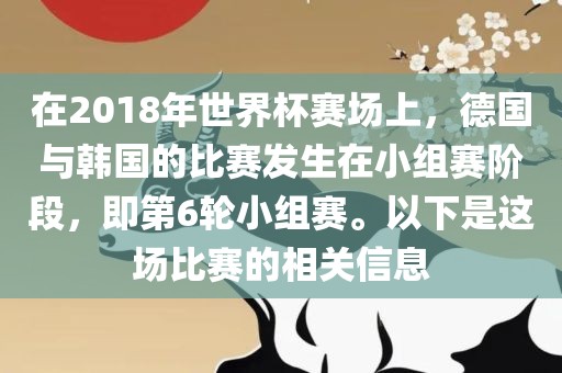 在2018年世界杯赛场上，德国与韩国的比赛发生在小组赛阶段，即第6轮小组赛。以下是这场比赛的相关信息眉山市正发家政服务有限公司