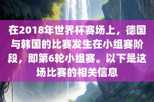 在2018年世界杯赛场上，德国与韩国的比赛发生在小组赛阶段，即第6轮小组赛。以下是这场比赛的相关信息