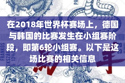 在2018年世界杯赛场上，德国与韩国的比赛发生在小组赛阶段，即第6轮小组赛。以下是这场比赛眉山市正发家政服务有限公司的相关信息