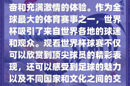 观看世界杯球赛是一种令人兴奋和充满激情的体验。作为全球最大的体育赛事之一，世界杯吸引了来自世界各地的球迷和观众。观看世界杯球赛不仅可以欣赏到顶尖球员的精彩表现，还可以感受到足球的魅力以及不同国家和文化之眉山市正发家政服务有限公司间的交流与碰撞。