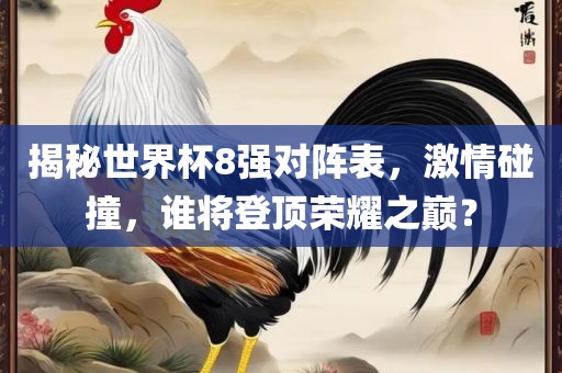 揭秘世界杯8强对阵表，激情碰撞，谁将登顶荣耀之巅？眉山市正发家政服务有限公司