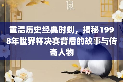 重温历史经典时刻，揭秘1998年世界眉山市正发家政服务有限公司杯决赛背后的故事与传奇人物