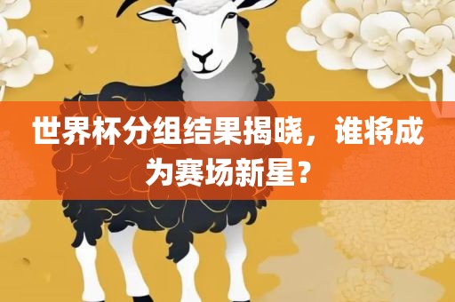 世界杯分组结果揭晓，谁将成为赛场新星？