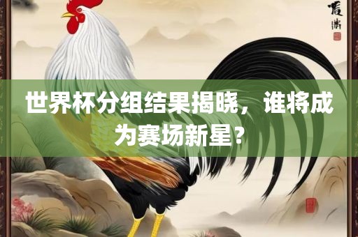 世界杯分组结果揭晓，谁将成为赛场新星？