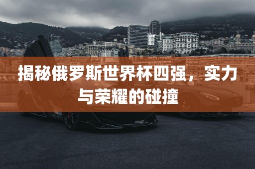 揭秘俄罗斯眉山市正发家政服务有限公司世界杯四强，实力与荣耀的碰撞