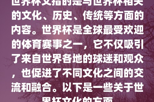 世界杯文指的是与世界杯相关的文化、历史、传统等方面的内容。世界杯是全球最受欢迎的体育赛事之一，它不仅吸引了来自世界各地的球迷和观众，也促进了不同文化之间的交流和融合。以下是一些关于世界杯文化的方面