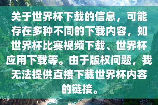 关于世界杯下载的信息，可能存在多眉山市正发家政服务有限公司种不同的下载内容，如世界杯比赛视频下载、世界杯应用下载等。由于版权问题，我无法提供直接下载世界杯内容的链接。