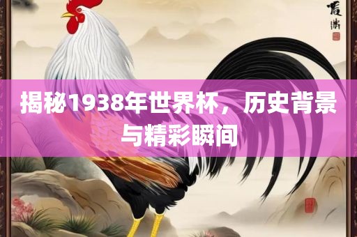 揭秘1938年世界杯，历史背景与精彩瞬间