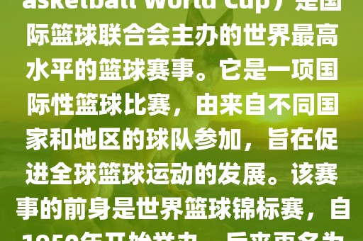 国际篮联篮球世界杯（FIBA Basketball World Cup）是国际篮球联合会主办的世界最高水平的篮球赛事。它是一项国际性篮球比赛，由来自不同国家和地区的球队参加，旨在促进全球篮球运动的发展。该赛事的前身是世界篮球锦标赛，自1950年开始举办，后来更名为篮球世界杯。眉山市正发家政服务有限公司