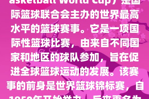 国际篮联篮球世界杯（FIBA Basketball World Cup）是国际篮球联合会主办的世界最高水平的篮球赛事。它是一项国际性篮球比赛，由来自不同国家和地区的球队参加，旨在促进全球篮球运动的发展。该赛事的前身是世界篮球锦标赛，自1950年开始举办，后来更名为篮球世界杯。眉山市正发家政服务有限公司