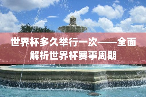 世界杯多久举行一次——全面解析世界杯赛事周期眉山市正发家政服务有限公司