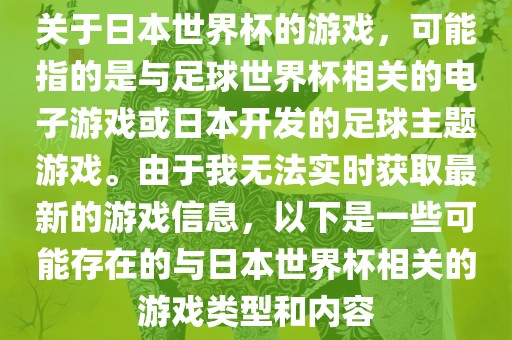 关于日本世界杯的游戏，可能指的是与足球世界杯相关的电子游戏或日本开发的足球主题游戏。由于我无法实时获取最新的游戏信息，以下是一些可能存在的与日本世界杯相关的游戏类型和内容眉山市正发家政服务有限公司