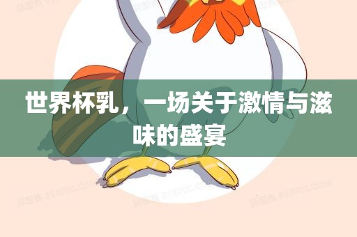 世界杯乳，一场关于激情与滋味的盛宴眉山市正发家政服务有限公司