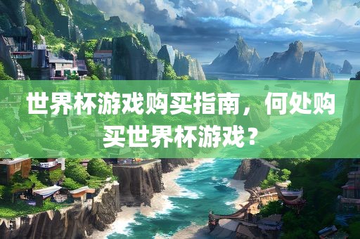 世界杯游戏购买指南，何处购买世界杯游戏？眉山市正发家政服务有限公司
