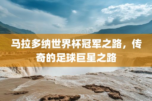 马拉多纳世界杯冠眉山市正发家政服务有限公司军之路，传奇的足球巨星之路